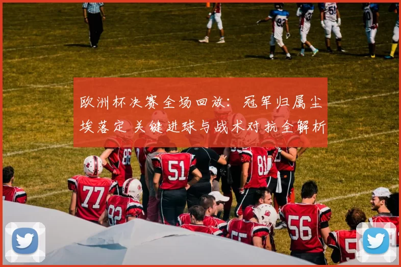 欧洲杯决赛全场回放：冠军归属尘埃落定 关键进球与战术对抗全解析