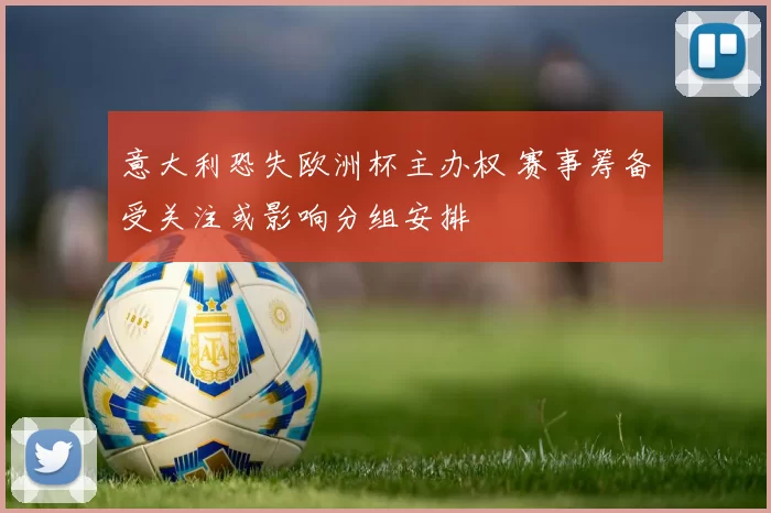 意大利恐失欧洲杯主办权 赛事筹备受关注或影响分组安排