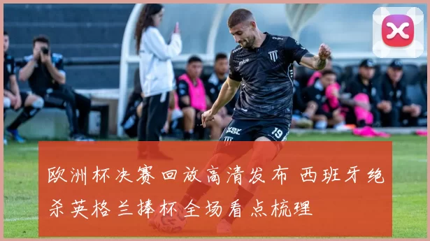 欧洲杯决赛回放高清发布 西班牙绝杀英格兰捧杯全场看点梳理