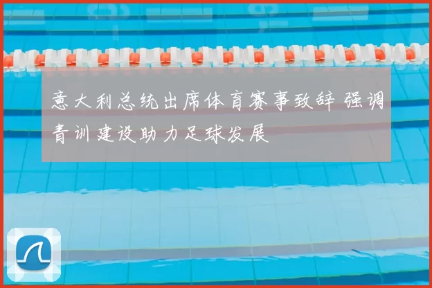 意大利总统出席体育赛事致辞 强调青训建设助力足球发展
