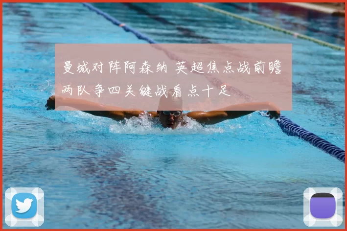 曼城对阵阿森纳 英超焦点战前瞻 两队争四关键战看点十足