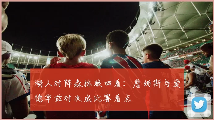 湖人对阵森林狼回看：詹姆斯与爱德华兹对决成比赛看点