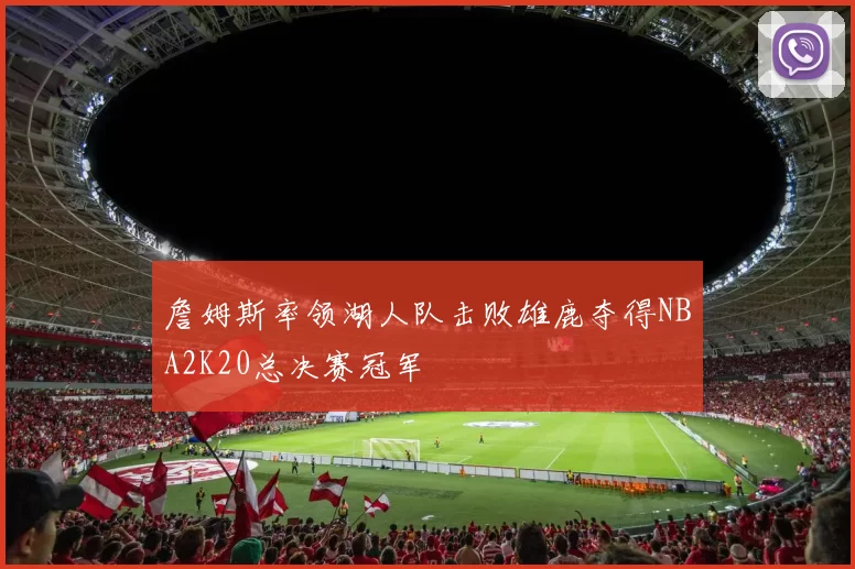 詹姆斯率领湖人队击败雄鹿夺得NBA2K20总决赛冠军