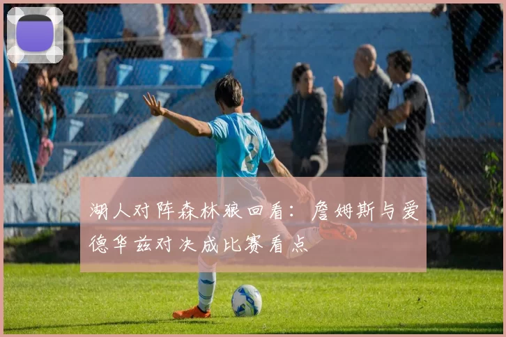 湖人对阵森林狼回看：詹姆斯与爱德华兹对决成比赛看点