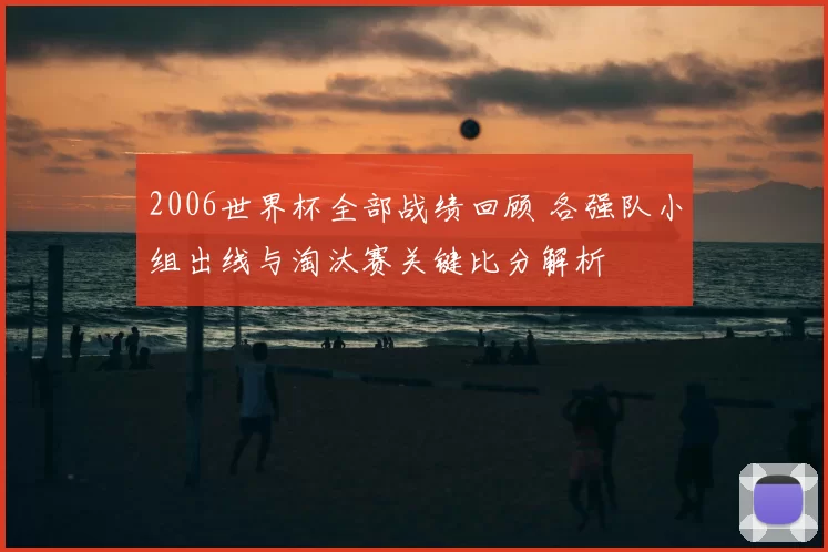 2006世界杯全部战绩回顾 各强队小组出线与淘汰赛关键比分解析