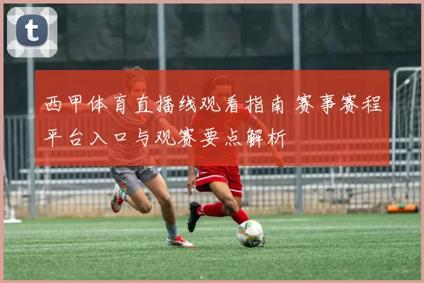西甲体育直播线观看指南 赛事赛程平台入口与观赛要点解析