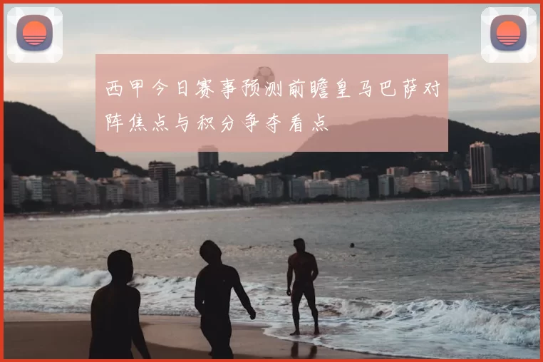 西甲今日赛事预测前瞻皇马巴萨对阵焦点与积分争夺看点