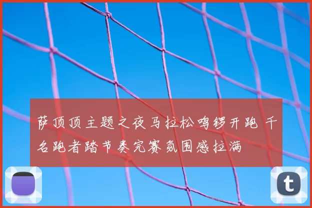 萨顶顶主题之夜马拉松鸣锣开跑 千名跑者踏节奏完赛氛围感拉满