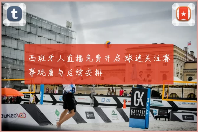 西班牙人直播免费开启 球迷关注赛事观看与后续安排