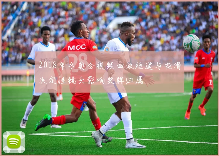 2018年冬奥会视频回放短道与花滑决定性镜头影响奖牌归属