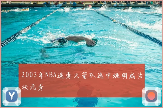 2003年NBA选秀火箭队选中姚明成为状元秀