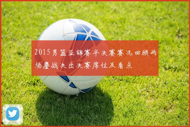 2015男篮亚锦赛半决赛赛况回顾两场鏖战决出决赛席位及看点
