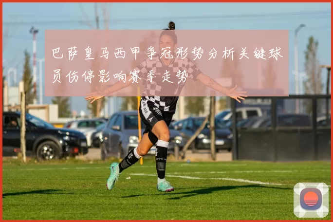 巴萨皇马西甲争冠形势分析关键球员伤停影响赛季走势