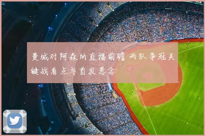 曼城对阿森纳直播前瞻 两队争冠关键战看点与首发悬念