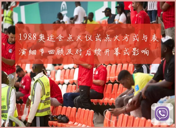1988奥运会点火仪式点火方式与表演细节回顾及对后续开幕式影响