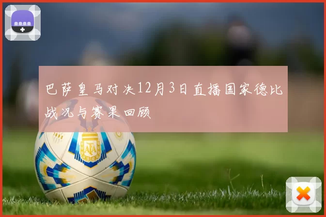 巴萨皇马对决12月3日直播国家德比战况与赛果回顾