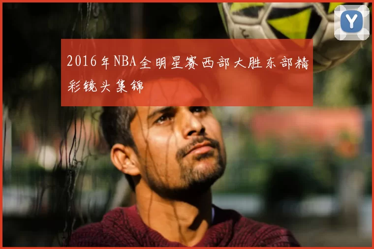 2016年NBA全明星赛西部大胜东部精彩镜头集锦