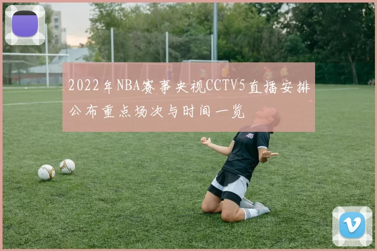 2022年NBA赛事央视CCTV5直播安排公布重点场次与时间一览