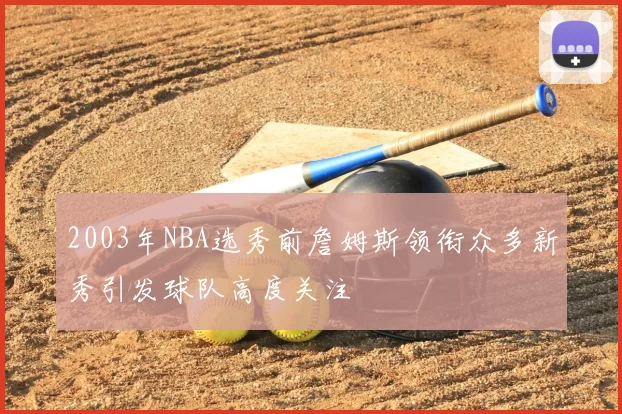 2003年NBA选秀前詹姆斯领衔众多新秀引发球队高度关注