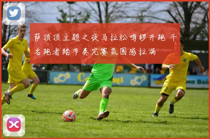 萨顶顶主题之夜马拉松鸣锣开跑 千名跑者踏节奏完赛氛围感拉满