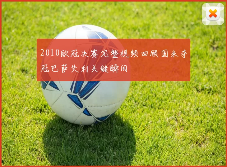 2010欧冠决赛完整视频回顾国米夺冠巴萨失利关键瞬间