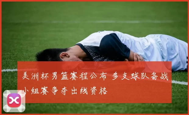 美洲杯男篮赛程公布 多支球队备战小组赛争夺出线资格