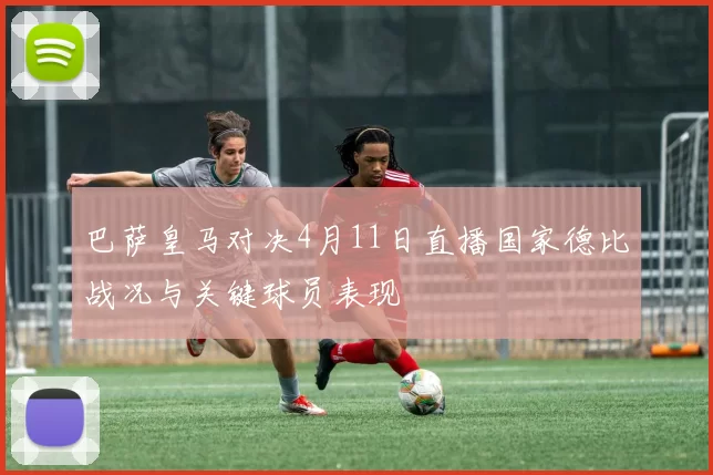 巴萨皇马对决4月11日直播国家德比战况与关键球员表现