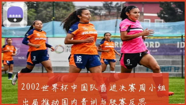 2002世界杯中国队首进决赛周小组出局推动国内青训与联赛反思