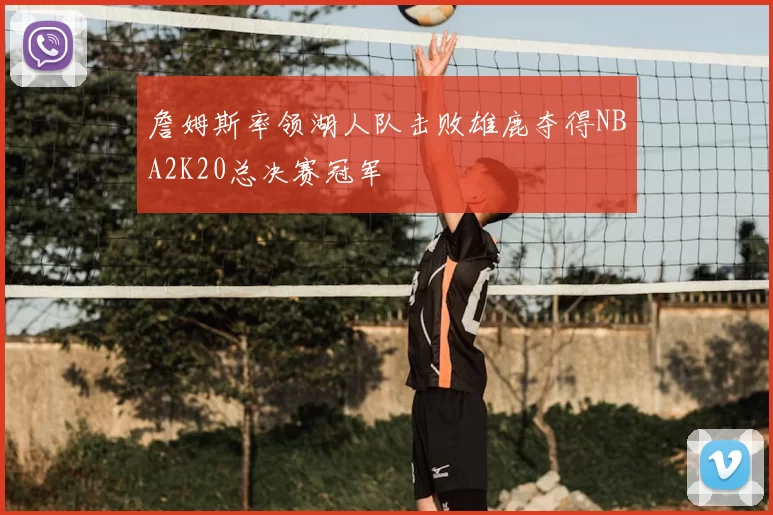 詹姆斯率领湖人队击败雄鹿夺得NBA2K20总决赛冠军