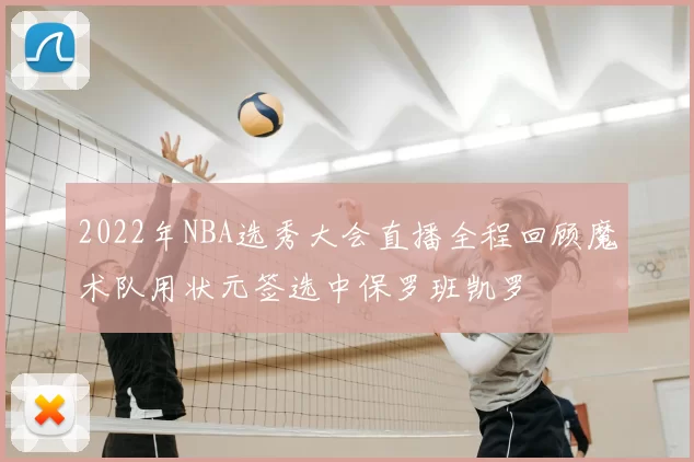 2022年NBA选秀大会直播全程回顾魔术队用状元签选中保罗班凯罗