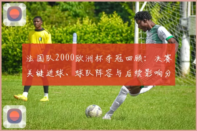 法国队2000欧洲杯夺冠回顾：决赛关键进球、球队阵容与后续影响分析