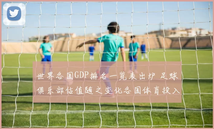 世界各国GDP排名一览表出炉 足球俱乐部估值随之变化各国体育投入受关注