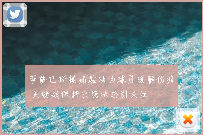 萨隆巴斯镇痛贴助力球员缓解伤痛 关键战保持出场状态引关注