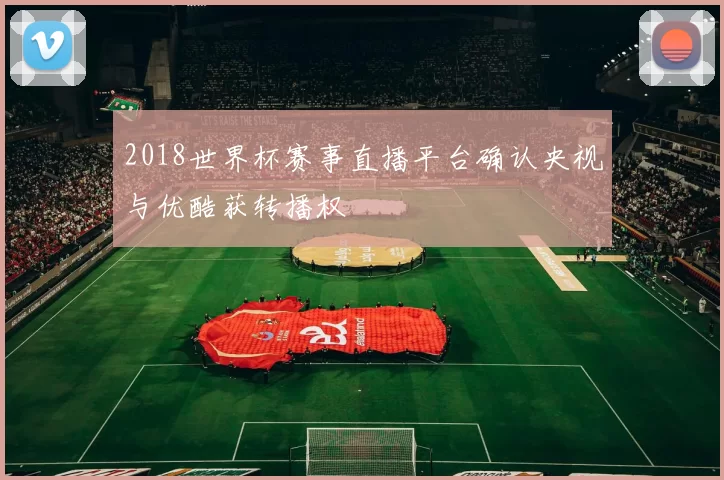 2018世界杯赛事直播平台确认央视与优酷获转播权