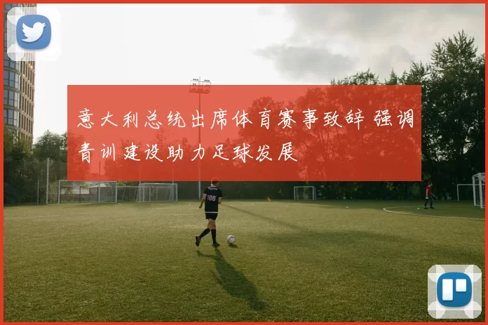 意大利总统出席体育赛事致辞 强调青训建设助力足球发展