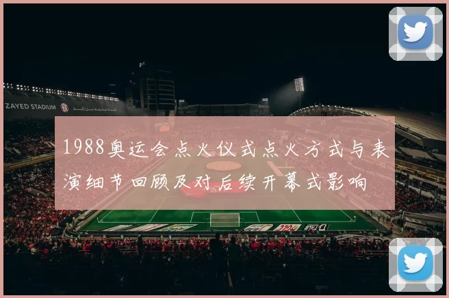 1988奥运会点火仪式点火方式与表演细节回顾及对后续开幕式影响