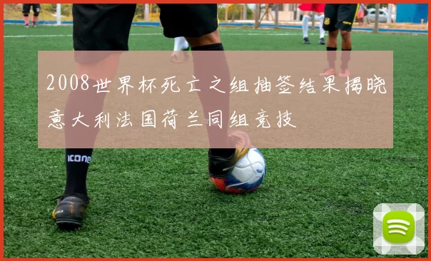 2008世界杯死亡之组抽签结果揭晓意大利法国荷兰同组竞技