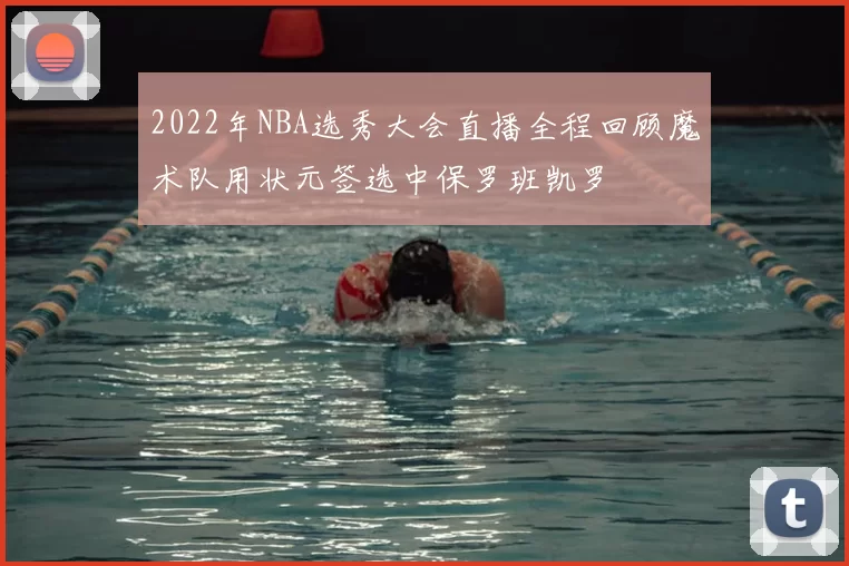 2022年NBA选秀大会直播全程回顾魔术队用状元签选中保罗班凯罗