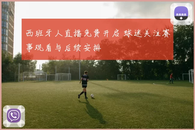 西班牙人直播免费开启 球迷关注赛事观看与后续安排