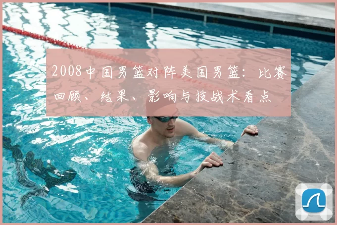 2008中国男篮对阵美国男篮：比赛回顾、结果、影响与技战术看点