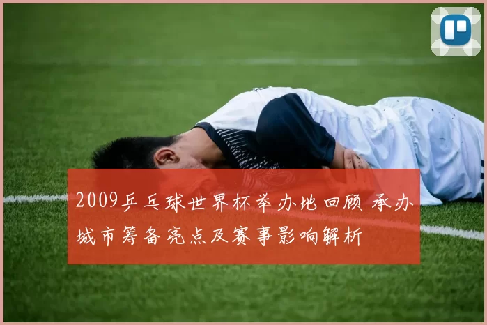 2009乒乓球世界杯举办地回顾 承办城市筹备亮点及赛事影响解析