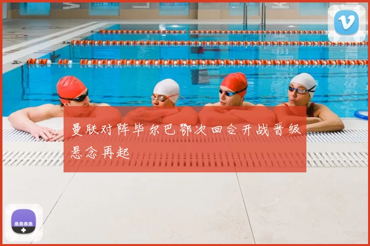 曼联对阵毕尔巴鄂次回合开战晋级悬念再起