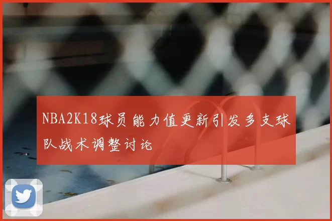 NBA2K18球员能力值更新引发多支球队战术调整讨论