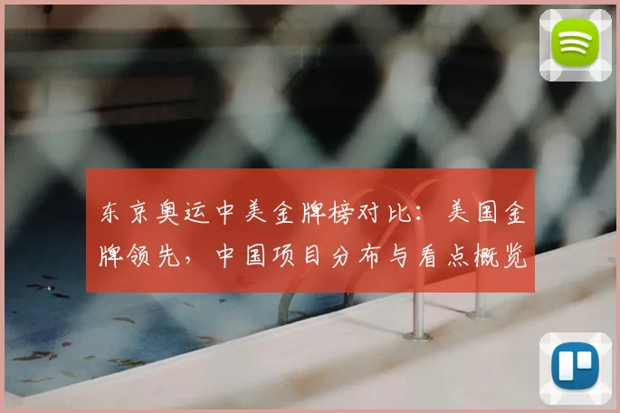 东京奥运中美金牌榜对比：美国金牌领先，中国项目分布与看点概览