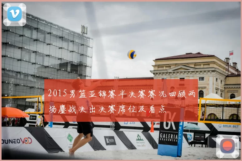 2015男篮亚锦赛半决赛赛况回顾两场鏖战决出决赛席位及看点