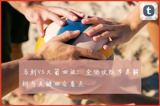 马刺vs火箭回放：全场攻防节奏解析与关键回合看点