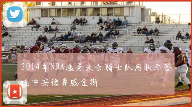 2014年NBA选秀大会骑士队用状元签选中安德鲁威金斯