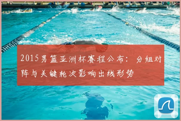 2015男篮亚洲杯赛程公布：分组对阵与关键轮次影响出线形势