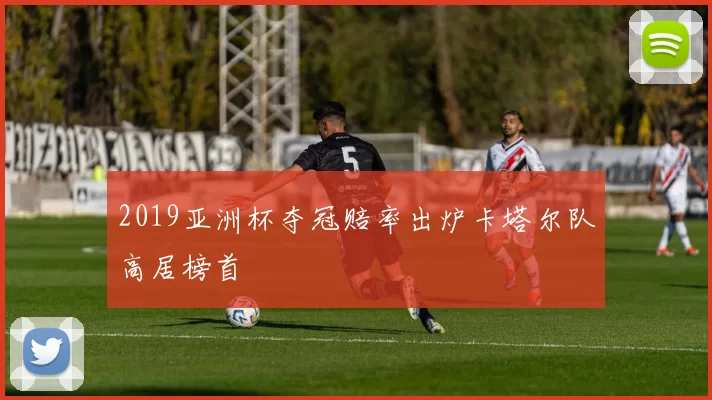 2019亚洲杯夺冠赔率出炉卡塔尔队高居榜首