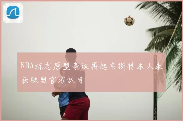 NBA标志原型争议再起韦斯特本人未获联盟官方认可